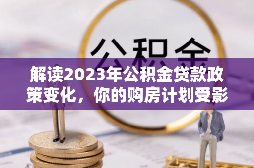 万山解读2023年公积金贷款政策变化，你的购房计划受影响了吗？