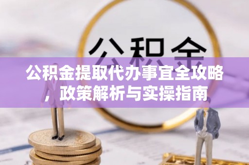 万山公积金提取代办事宜全攻略，政策解析与实操指南