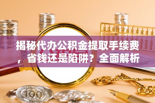 万山揭秘代办公积金提取手续费，省钱还是陷阱？全面解析与避坑指南