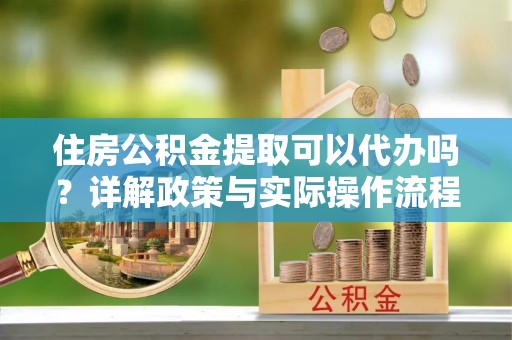 万山住房公积金提取可以代办吗？详解政策与实际操作流程