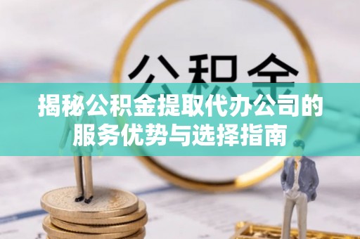 万山揭秘公积金提取代办公司的服务优势与选择指南