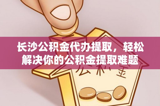万山长沙公积金代办提取，轻松解决你的公积金提取难题
