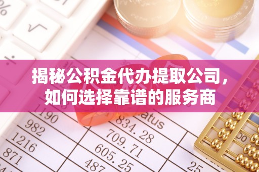 万山揭秘公积金代办提取公司，如何选择靠谱的服务商