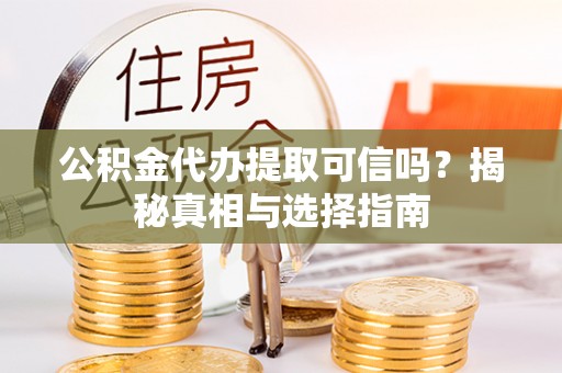 万山公积金代办提取可信吗？揭秘真相与选择指南