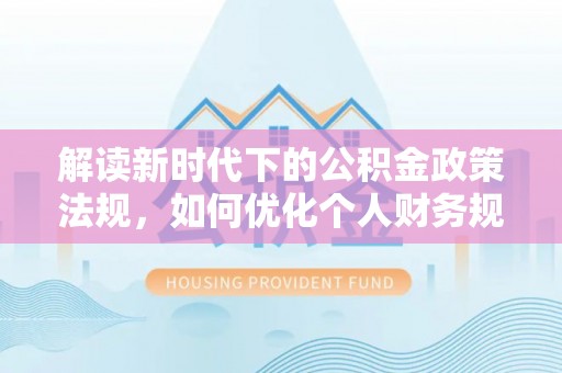 万山解读新时代下的公积金政策法规，如何优化个人财务规划