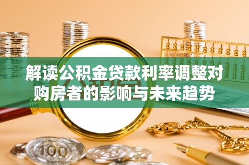 万山解读公积金贷款利率调整对购房者的影响与未来趋势