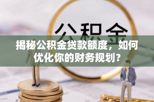 万山揭秘公积金贷款额度，如何优化你的财务规划？