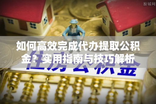 万山如何高效完成代办提取公积金？实用指南与技巧解析