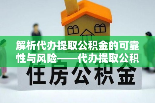 万山解析代办提取公积金的可靠性与风险——代办提取公积金靠谱吗