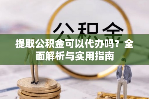 万山提取公积金可以代办吗？全面解析与实用指南