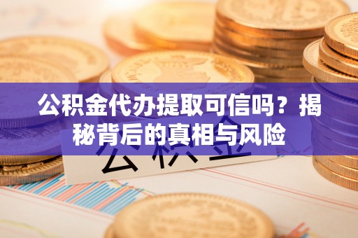 万山公积金代办提取可信吗？揭秘背后的真相与风险
