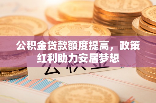 万山公积金贷款额度提高，政策红利助力安居梦想