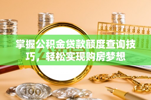 万山掌握公积金贷款额度查询技巧，轻松实现购房梦想