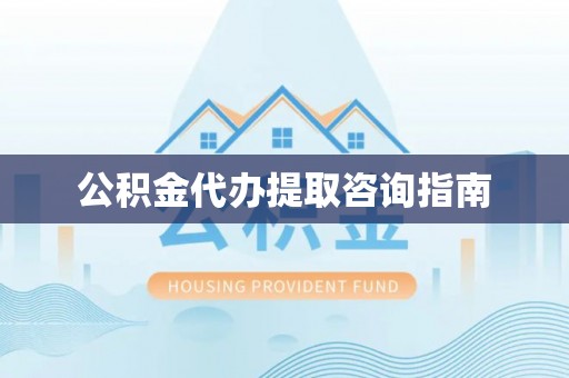 万山公积金代办提取咨询指南