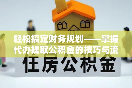 万山轻松搞定财务规划——掌握代办提取公积金的技巧与流程