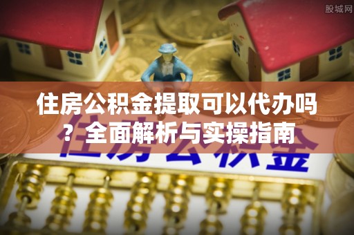 万山住房公积金提取可以代办吗？全面解析与实操指南