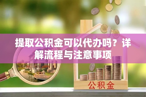 万山提取公积金可以代办吗？详解流程与注意事项
