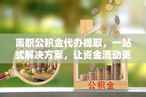 万山离职公积金代办提取，一站式解决方案，让资金流动更便捷
