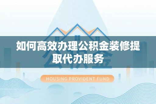 万山如何高效办理公积金装修提取代办服务