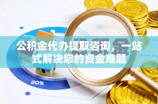 万山公积金代办提取咨询，一站式解决您的资金难题