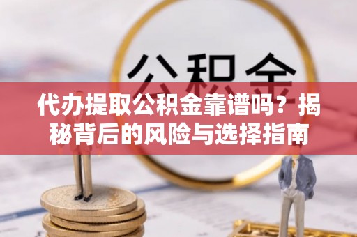 万山代办提取公积金靠谱吗？揭秘背后的风险与选择指南
