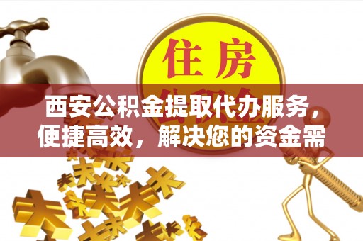 万山西安公积金提取代办服务，便捷高效，解决您的资金需求