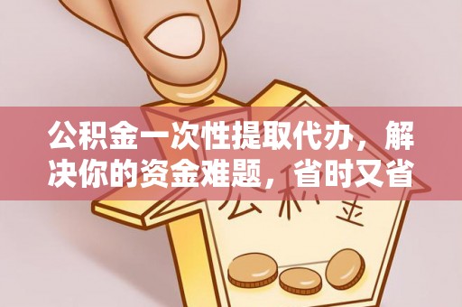 万山公积金一次性提取代办，解决你的资金难题，省时又省心