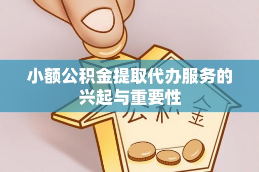 万山小额公积金提取代办服务的兴起与重要性
