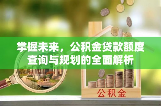 万山掌握未来，公积金贷款额度查询与规划的全面解析
