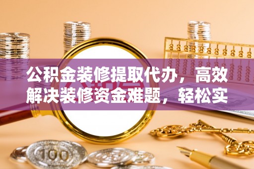 万山公积金装修提取代办，高效解决装修资金难题，轻松实现家居梦想