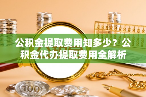 万山公积金提取费用知多少？公积金代办提取费用全解析