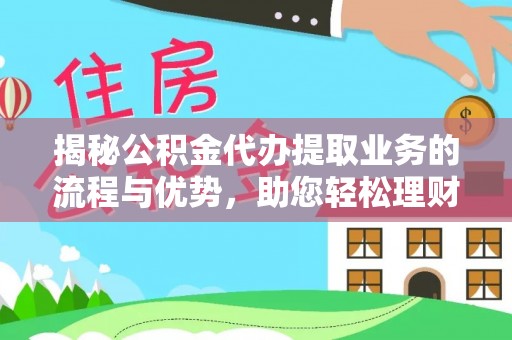 万山揭秘公积金代办提取业务的流程与优势，助您轻松理财