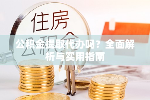 万山公积金提取代办吗？全面解析与实用指南