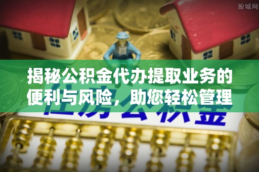 万山揭秘公积金代办提取业务的便利与风险，助您轻松管理个人财务