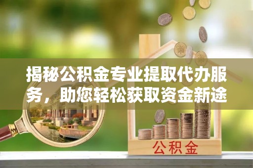 万山揭秘公积金专业提取代办服务，助您轻松获取资金新途径