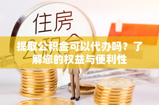 万山提取公积金可以代办吗？了解您的权益与便利性