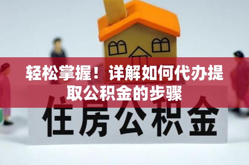 万山轻松掌握！详解如何代办提取公积金的步骤