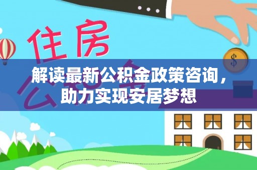 万山解读最新公积金政策咨询，助力实现安居梦想