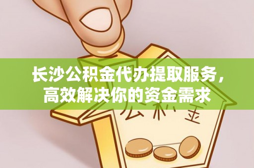 万山长沙公积金代办提取服务，高效解决你的资金需求