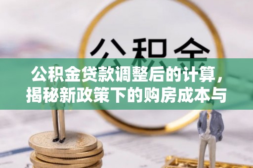 万山公积金贷款调整后的计算，揭秘新政策下的购房成本与规划