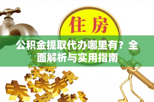 万山公积金提取代办哪里有？全面解析与实用指南