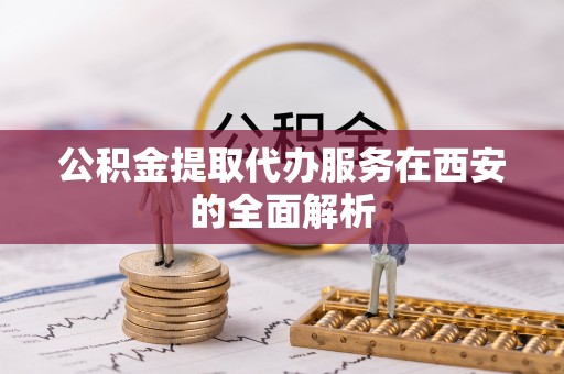 万山公积金提取代办服务在西安的全面解析