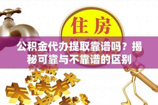 万山公积金代办提取靠谱吗？揭秘可靠与不靠谱的区别
