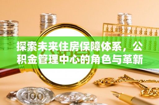 万山探索未来住房保障体系，公积金管理中心的角色与革新