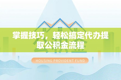 万山掌握技巧，轻松搞定代办提取公积金流程