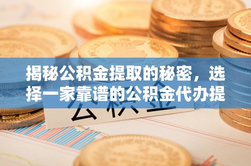 万山揭秘公积金提取的秘密，选择一家靠谱的公积金代办提取公司的重要性