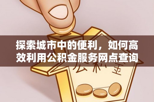 万山探索城市中的便利，如何高效利用公积金服务网点查询