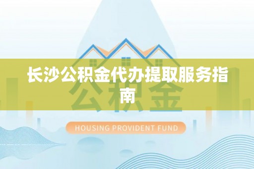 万山长沙公积金代办提取服务指南