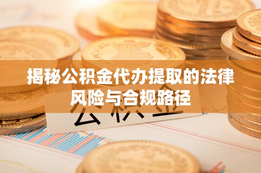 万山揭秘公积金代办提取的法律风险与合规路径