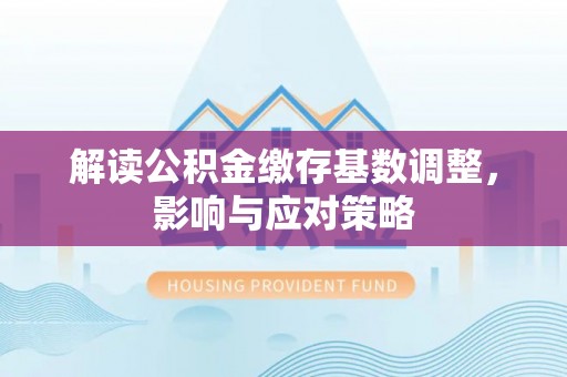 万山解读公积金缴存基数调整，影响与应对策略